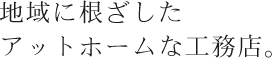 地域に根ざしたアットホームな工務店。